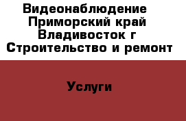 Видеонаблюдение - Приморский край, Владивосток г. Строительство и ремонт » Услуги   . Приморский край